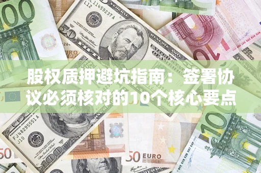 武汉股权质押避坑指南:签署协议必须核对的10个核心要点 武汉股权质押避坑指南:签署协议必须核对的10个核心要点
