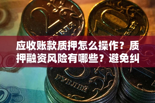 武汉应收账款质押怎么操作？质押融资风险有哪些？避免纠纷高效融资技巧