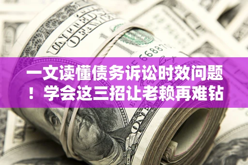 武汉一文读懂债务诉讼时效问题！学会这三招让老赖再难钻空子
