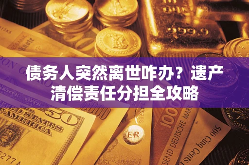 武汉债务人突然离世咋办？遗产清偿责任分担全攻略