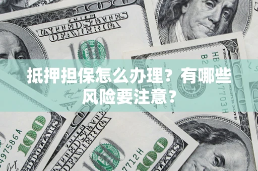 武汉抵押担保怎么办理？有哪些风险要注意？