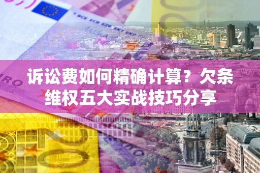武汉诉讼费如何精确计算？欠条维权五大实战技巧分享