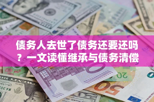 武汉债务人去世了债务还要还吗？一文读懂继承与债务清偿