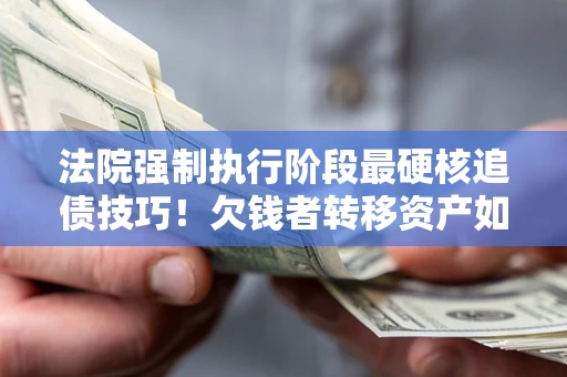 武汉法院强制执行阶段最硬核追债技巧！欠钱者转移资产如何破解？