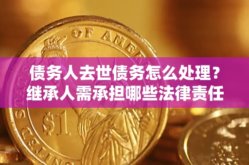 武汉债务人去世债务怎么处理？继承人需承担哪些法律责任？