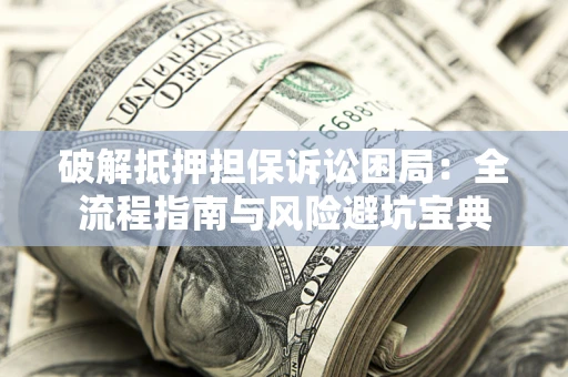 武汉破解抵押担保诉讼困局:全流程指南与风险避坑宝典 武汉破解抵押担保诉讼困局:全流程指南与风险避坑宝典
