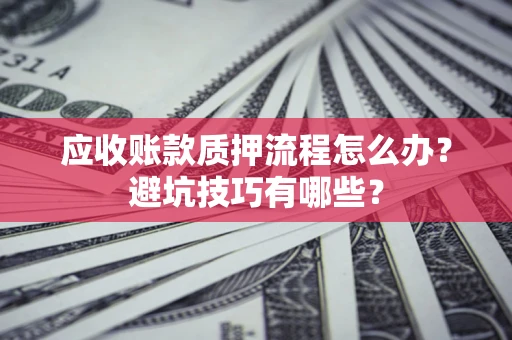 武汉应收账款质押流程怎么办？避坑技巧有哪些？
