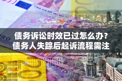 武汉债务诉讼时效已过怎么办？债务人失踪后起诉流程需注意什么？