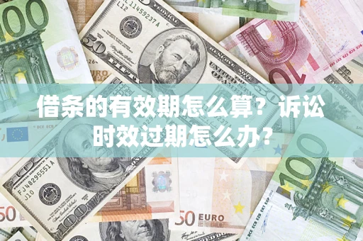 武汉借条的有效期怎么算？诉讼时效过期怎么办？