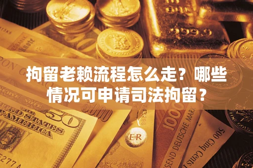武汉拘留老赖流程怎么走?哪些情况可申请司法拘留? 武汉拘留老赖流程怎么走?哪些情况可申请司法拘留?