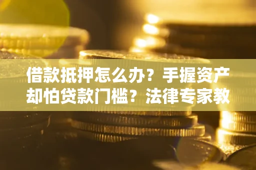武汉借款抵押怎么办？手握资产却怕贷款门槛？法律专家教你办抵押不踩坑