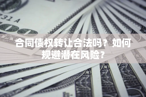 武汉合同债权转让合法吗?如何规避潜在风险? 武汉合同债权转让合法吗?如何规避潜在风险?