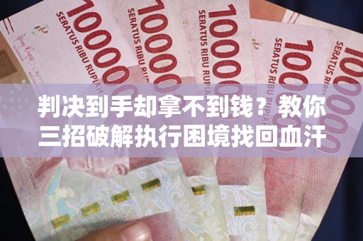 武汉判决到手却拿不到钱？教你三招破解执行困境找回血汗钱