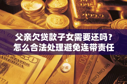 武汉父亲欠贷款子女需要还吗？怎么合法处理避免连带责任？