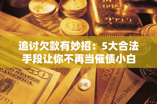 武汉追讨欠款有妙招：5大合法手段让你不再当催债小白