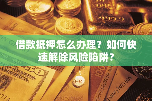 武汉借款抵押怎么办理？如何快速解除风险陷阱？