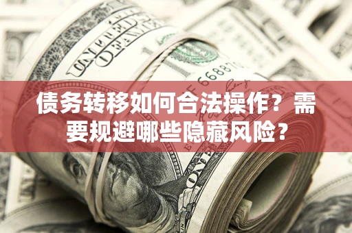 武汉债务转移如何合法操作？需要规避哪些隐藏风险？