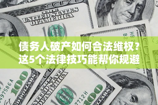 武汉债务人破产如何合法维权？这5个法律技巧能帮你规避风险