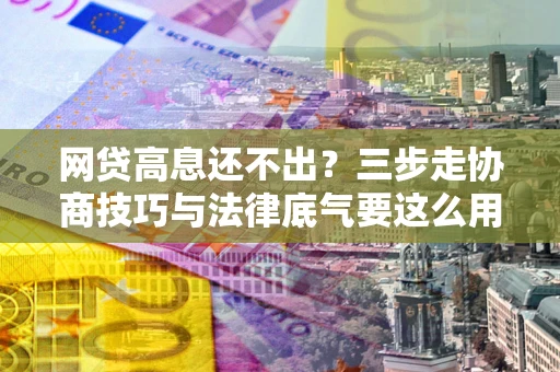 武汉网贷高息还不出？三步走协商技巧与法律底气要这么用