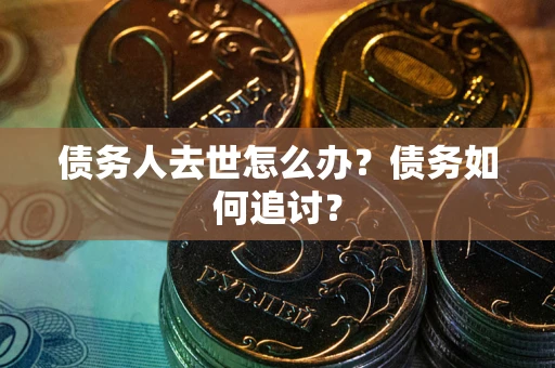 武汉债务人去世怎么办？债务如何追讨？