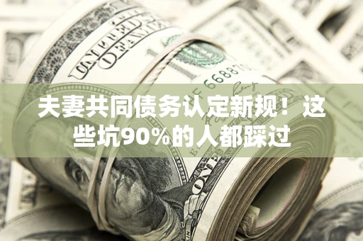 武汉夫妻共同债务认定新规！这些坑90%的人都踩过