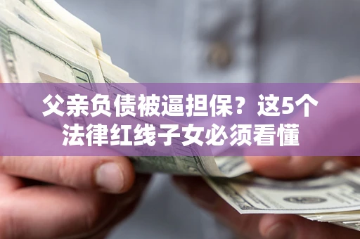 武汉父亲负债被逼担保？这5个法律红线子女必须看懂