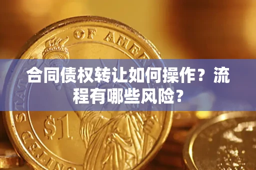 武汉合同债权转让如何操作？流程有哪些风险？