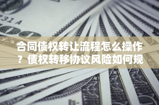 武汉合同债权转让流程怎么操作？债权转移协议风险如何规避？