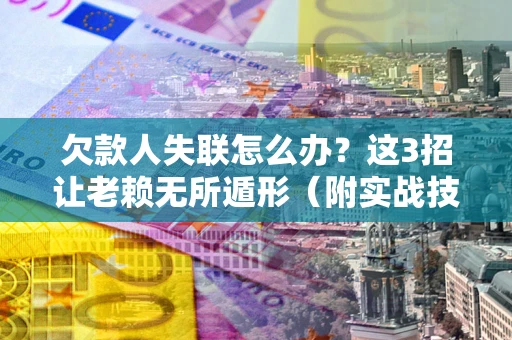 武汉欠款人失联怎么办？这3招让老赖无所遁形（附实战技巧）
