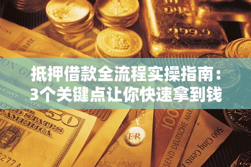 武汉抵押借款全流程实操指南：3个关键点让你快速拿到钱