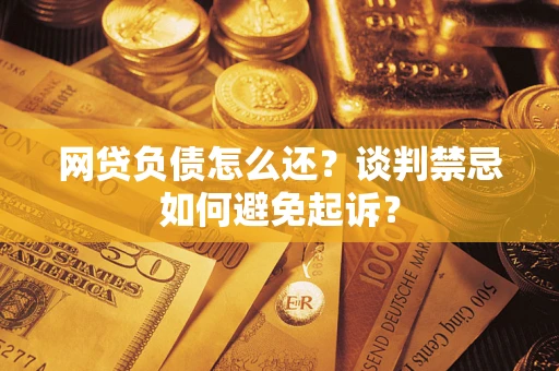 武汉网贷负债怎么还？谈判禁忌如何避免起诉？
