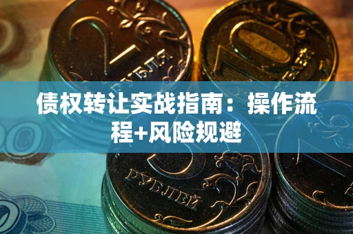 武汉债权转让实战指南：操作流程+风险规避