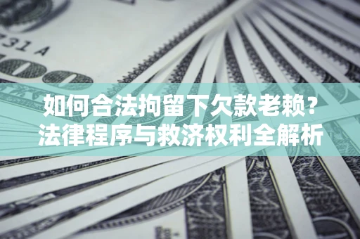 武汉如何合法拘留下欠款老赖？法律程序与救济权利全解析