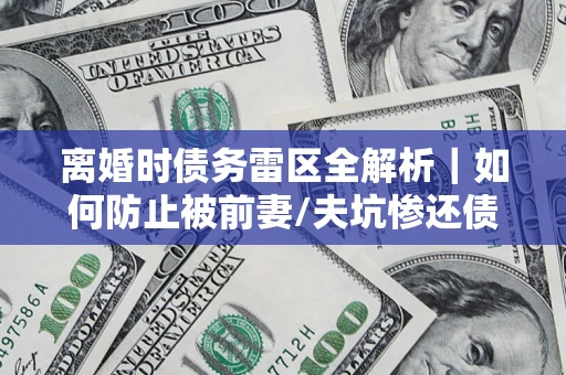 武汉离婚时债务雷区全解析｜如何防止被前妻/夫坑惨还债？