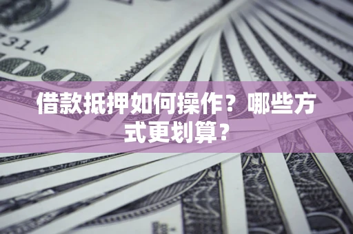 武汉借款抵押如何操作？哪些方式更划算？