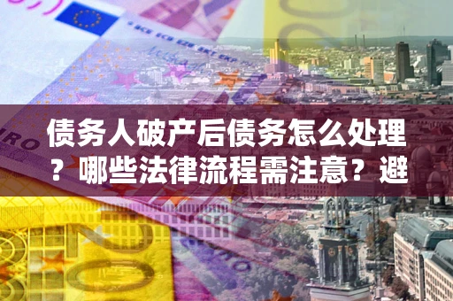 武汉债务人破产后债务怎么处理？哪些法律流程需注意？避免踩坑指南