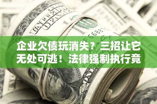 武汉企业欠债玩消失？三招让它无处可逃！法律强制执行竟比讨债公司还狠？