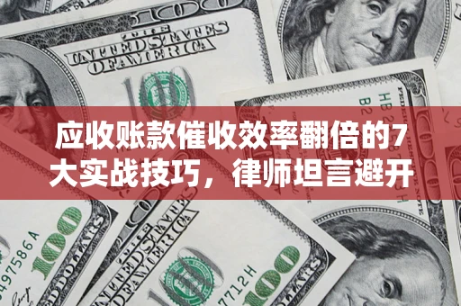 武汉应收账款催收效率翻倍的7大实战技巧，律师坦言避开这些法律雷区最关键