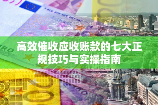 武汉高效催收应收账款的七大正规技巧与实操指南
