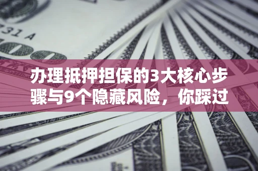 武汉办理抵押担保的3大核心步骤与9个隐藏风险，你踩过哪个坑？