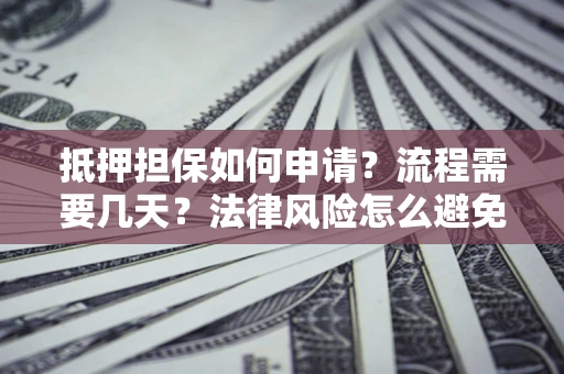 武汉抵押担保如何申请？流程需要几天？法律风险怎么避免？避坑指南