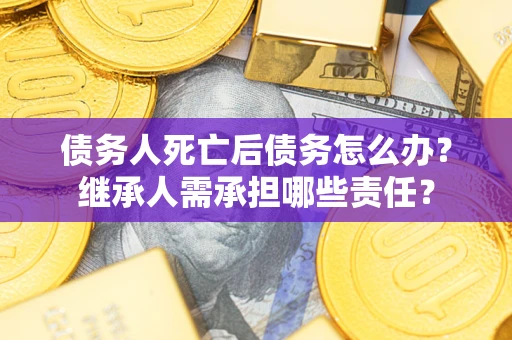 武汉债务人死亡后债务怎么办？继承人需承担哪些责任？