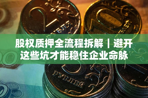 武汉股权质押全流程拆解｜避开这些坑才能稳住企业命脉