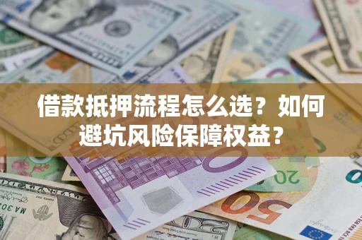武汉借款抵押流程怎么选？如何避坑风险保障权益？