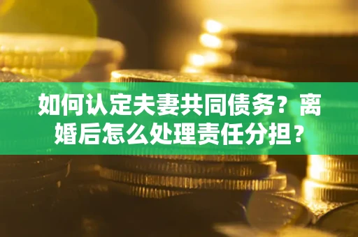 武汉如何认定夫妻共同债务？离婚后怎么处理责任分担？