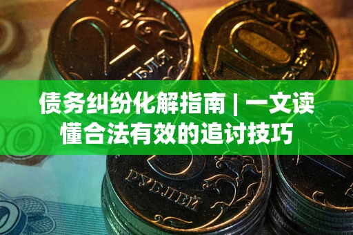 武汉债务纠纷化解指南 | 一文读懂合法有效的追讨技巧