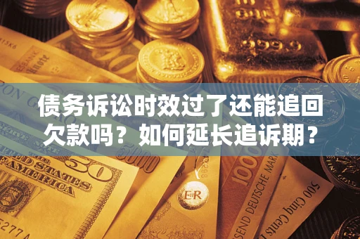 武汉债务诉讼时效过了还能追回欠款吗？如何延长追诉期？