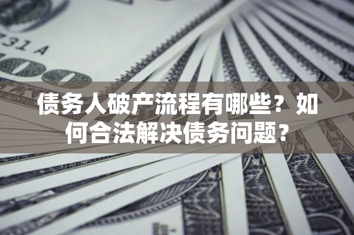 武汉债务人破产流程有哪些？如何合法解决债务问题？