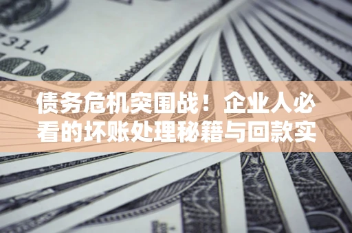 武汉债务危机突围战！企业人必看的坏账处理秘籍与回款实战指南