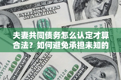 武汉夫妻共同债务怎么认定才算合法？如何避免承担未知的债务风险？
